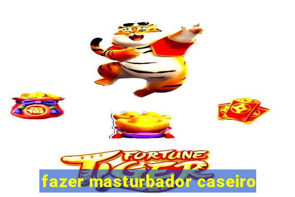 fazer masturbador caseiro